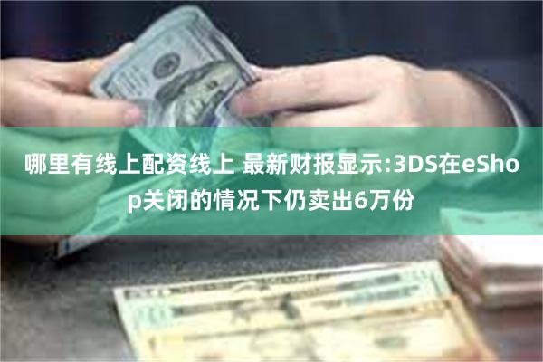 哪里有线上配资线上 最新财报显示:3DS在eShop关闭的情况下仍卖出6万份