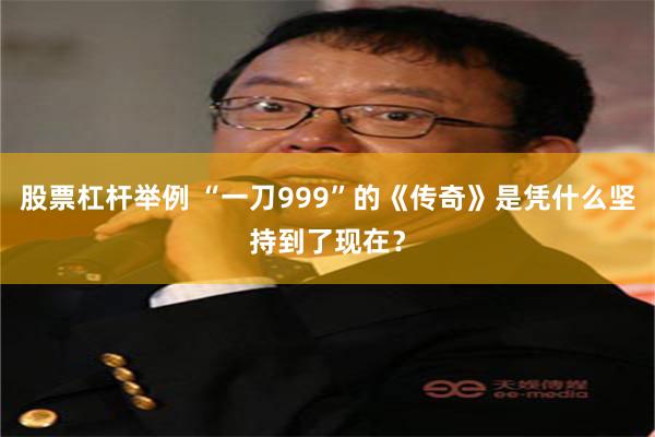 股票杠杆举例 “一刀999”的《传奇》是凭什么坚持到了现在？