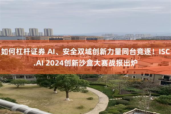 如何杠杆证券 AI、安全双域创新力量同台竞逐！ISC.AI 2024创新沙盒大赛战报出炉