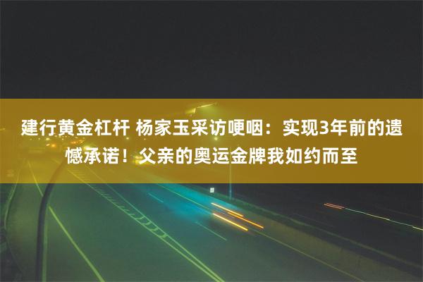 建行黄金杠杆 杨家玉采访哽咽：实现3年前的遗憾承诺！父亲的奥运金牌我如约而至