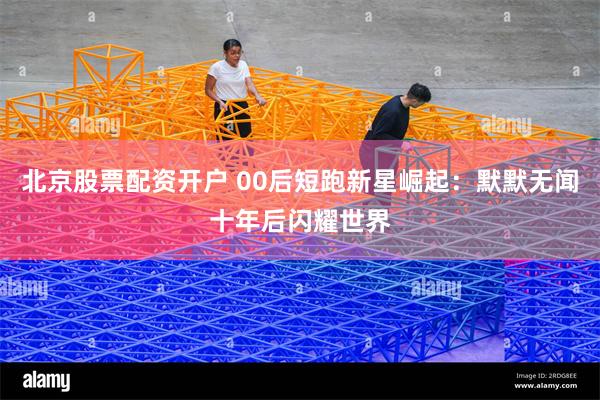 北京股票配资开户 00后短跑新星崛起：默默无闻十年后闪耀世界