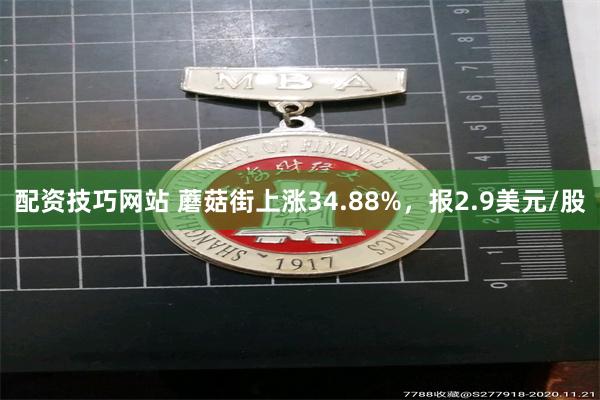 配资技巧网站 蘑菇街上涨34.88%，报2.9美元/股