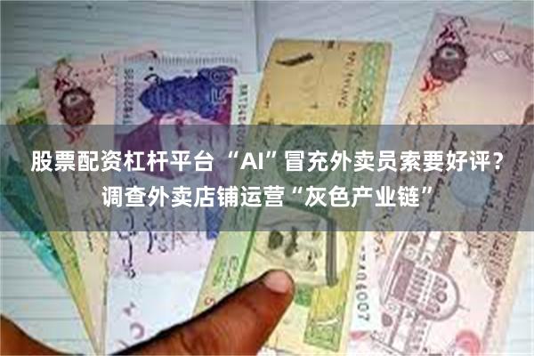 股票配资杠杆平台 “AI”冒充外卖员索要好评？调查外卖店铺运营“灰色产业链”