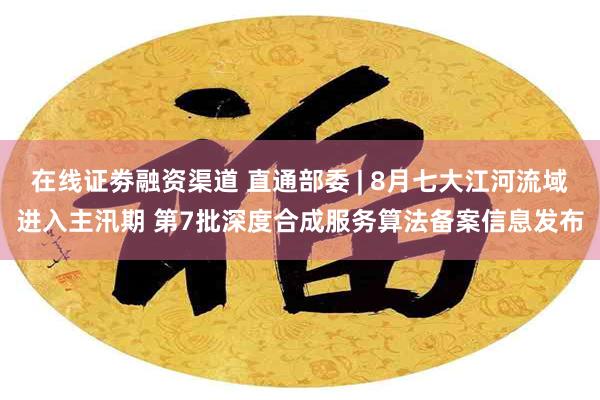 在线证劵融资渠道 直通部委 | 8月七大江河流域进入主汛期 第7批深度合成服务算法备案信息发布