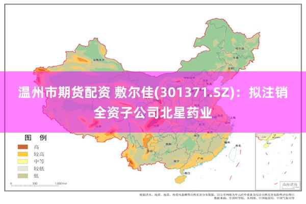 温州市期货配资 敷尔佳(301371.SZ)：拟注销全资子公司北星药业