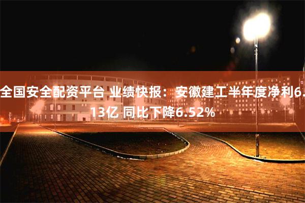 全国安全配资平台 业绩快报：安徽建工半年度净利6.13亿 同比下降6.52%