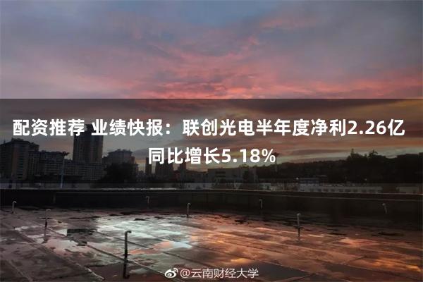 配资推荐 业绩快报：联创光电半年度净利2.26亿 同比增长5.18%