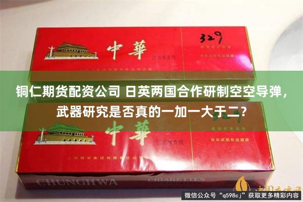 铜仁期货配资公司 日英两国合作研制空空导弹，武器研究是否真的一加一大于二？