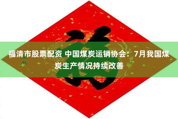 福清市股票配资 中国煤炭运销协会：7月我国煤炭生产情况持续改善