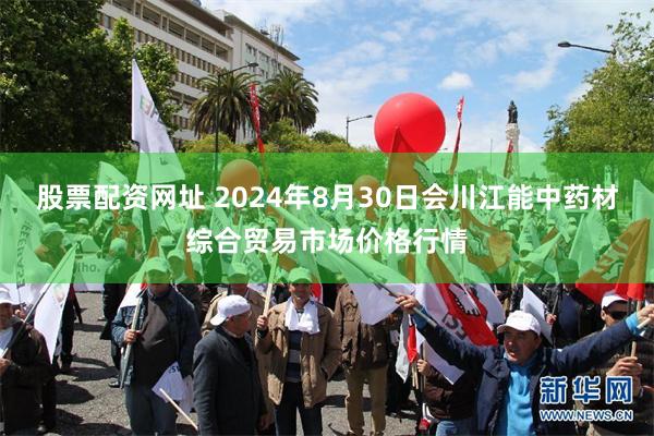 股票配资网址 2024年8月30日会川江能中药材综合贸易市场价格行情