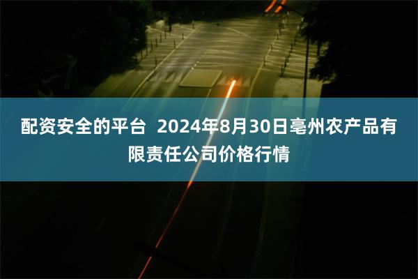 配资安全的平台  2024年8月30日亳州农产品有限责任公司价格行情