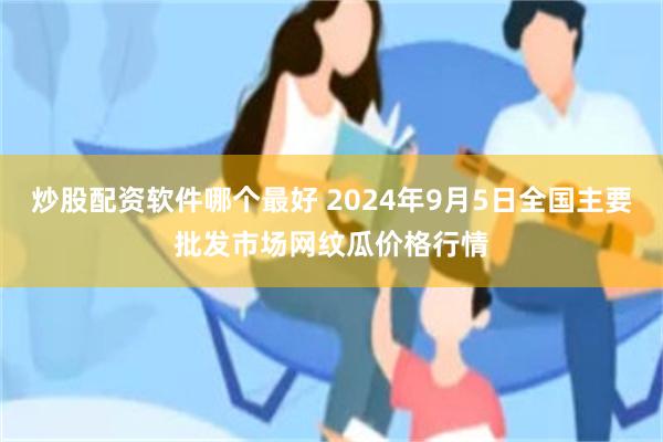 炒股配资软件哪个最好 2024年9月5日全国主要批发市场网纹瓜价格行情