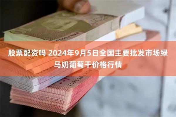 股票配资吗 2024年9月5日全国主要批发市场绿马奶葡萄干价格行情