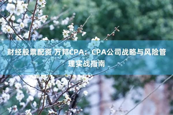 财经股票配资 万邦CPA：CPA公司战略与风险管理实战指南