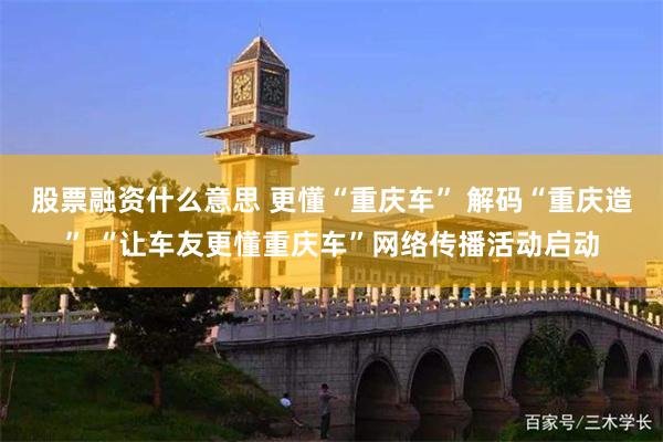 股票融资什么意思 更懂“重庆车” 解码“重庆造” “让车友更懂重庆车”网络传播活动启动