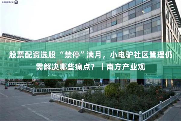 股票配资选股 “禁停”满月，小电驴社区管理仍需解决哪些痛点？丨南方产业观