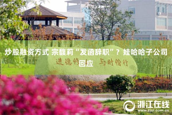 炒股融资方式 宗馥莉“发函辞职”？娃哈哈子公司回应