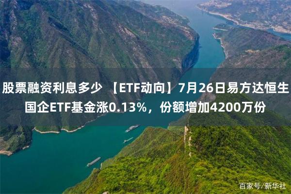 股票融资利息多少 【ETF动向】7月26日易方达恒生国企ETF基金涨0.13%，份额增加4200万份