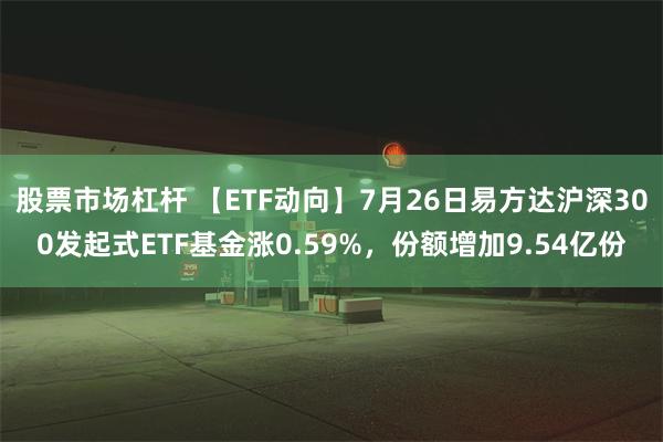 股票市场杠杆 【ETF动向】7月26日易方达沪深300发起式ETF基金涨0.59%，份额增加9.54亿份