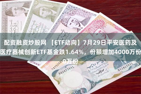 配资融资炒股网 【ETF动向】7月29日平安医药及医疗器械创新ETF基金跌1.64%，份额增加4000万份