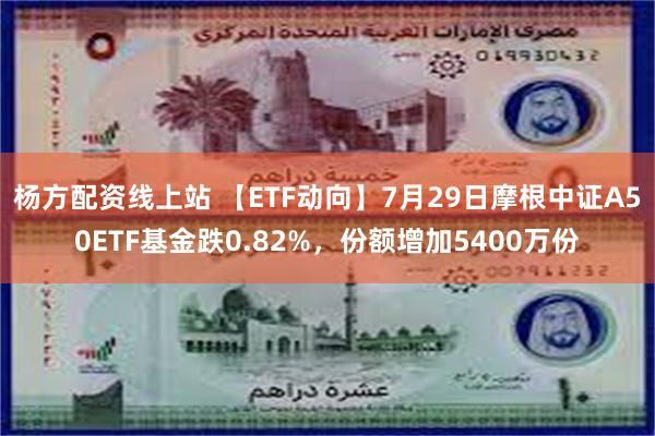 杨方配资线上站 【ETF动向】7月29日摩根中证A50ETF基金跌0.82%，份额增加5400万份