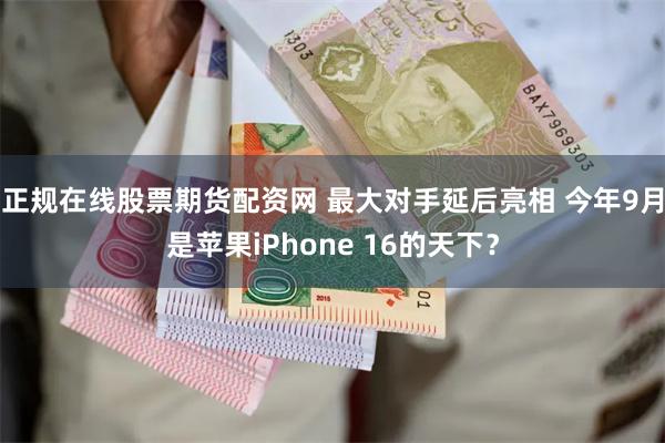 正规在线股票期货配资网 最大对手延后亮相 今年9月是苹果iPhone 16的天下？