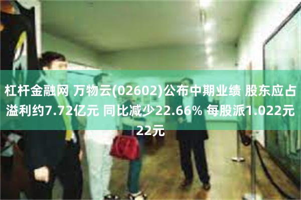 杠杆金融网 万物云(02602)公布中期业绩 股东应占溢利约7.72亿元 同比减少22.66% 每股派1.022元