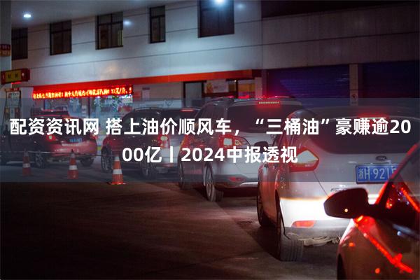 配资资讯网 搭上油价顺风车，“三桶油”豪赚逾2000亿丨2024中报透视