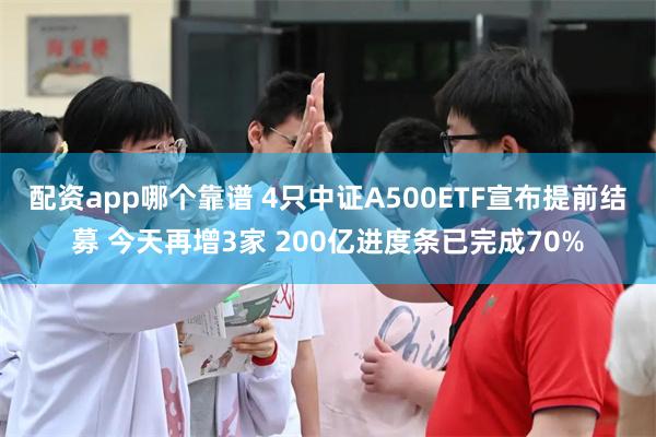 配资app哪个靠谱 4只中证A500ETF宣布提前结募 今天再增3家 200亿进度条已完成70%