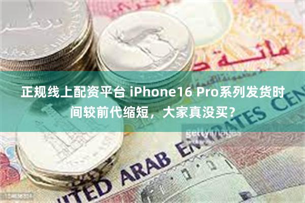 正规线上配资平台 iPhone16 Pro系列发货时间较前代缩短，大家真没买？