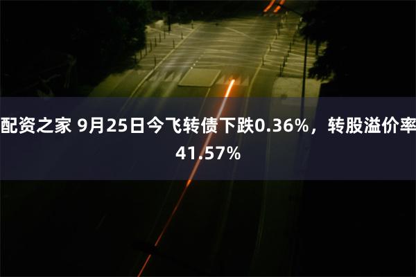 配资之家 9月25日今飞转债下跌0.36%，转股溢价率41.57%