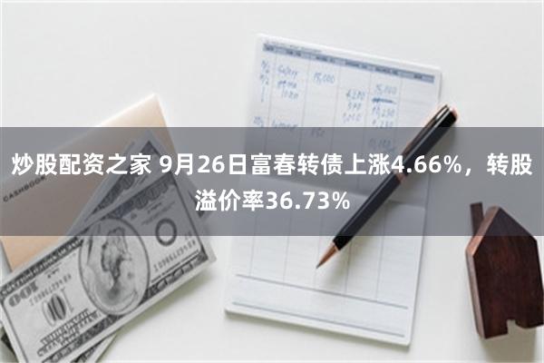 炒股配资之家 9月26日富春转债上涨4.66%，转股溢价率36.73%