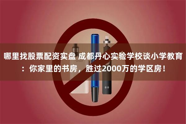 哪里找股票配资实盘 成都丹心实验学校谈小学教育：你家里的书房，胜过2000万的学区房！