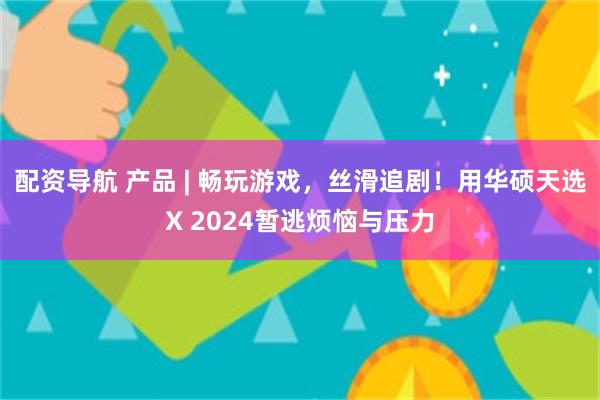 配资导航 产品 | 畅玩游戏，丝滑追剧！用华硕天选X 2024暂逃烦恼与压力