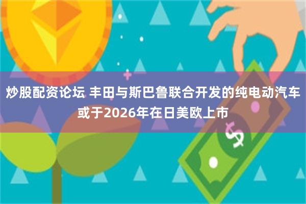 炒股配资论坛 丰田与斯巴鲁联合开发的纯电动汽车或于2026年在日美欧上市