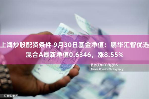 上海炒股配资条件 9月30日基金净值：鹏华汇智优选混合A最新净值0.6346，涨8.55%