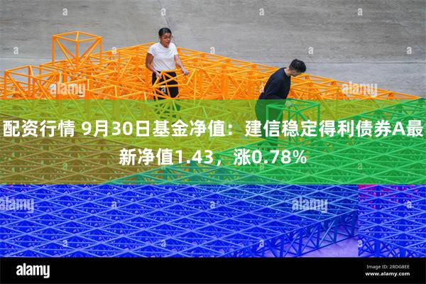 配资行情 9月30日基金净值：建信稳定得利债券A最新净值1.43，涨0.78%