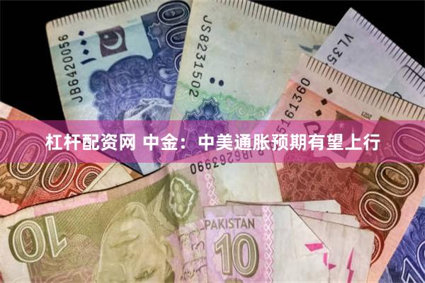 杠杆配资网 中金：中美通胀预期有望上行