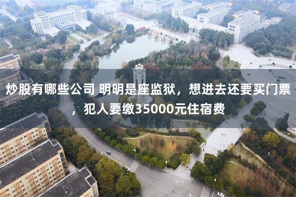 炒股有哪些公司 明明是座监狱，想进去还要买门票，犯人要缴35000元住宿费