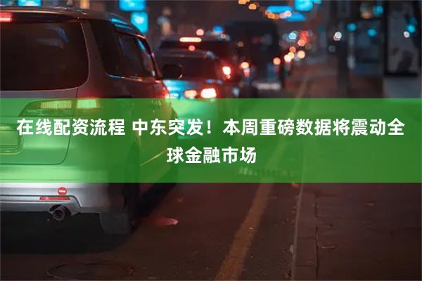 在线配资流程 中东突发！本周重磅数据将震动全球金融市场