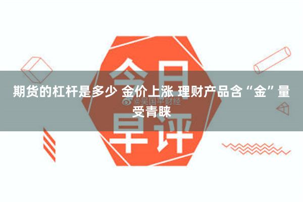 期货的杠杆是多少 金价上涨 理财产品含“金”量受青睐