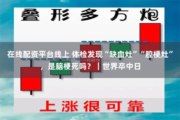 在线配资平台线上 体检发现“缺血灶”“腔梗灶”，是脑梗死吗？｜世界卒中日