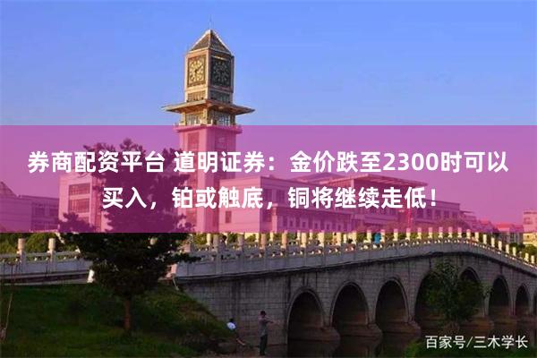 券商配资平台 道明证券：金价跌至2300时可以买入，铂或触底，铜将继续走低！