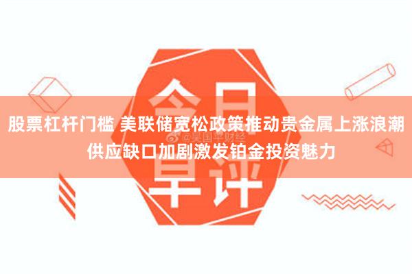 股票杠杆门槛 美联储宽松政策推动贵金属上涨浪潮  供应缺口加剧激发铂金投资魅力