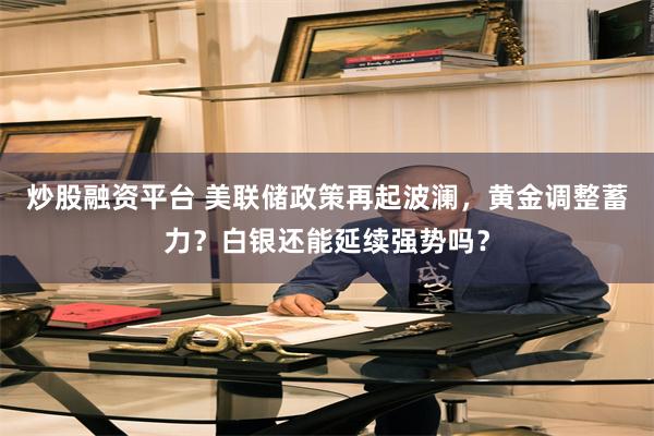 炒股融资平台 美联储政策再起波澜，黄金调整蓄力？白银还能延续强势吗？