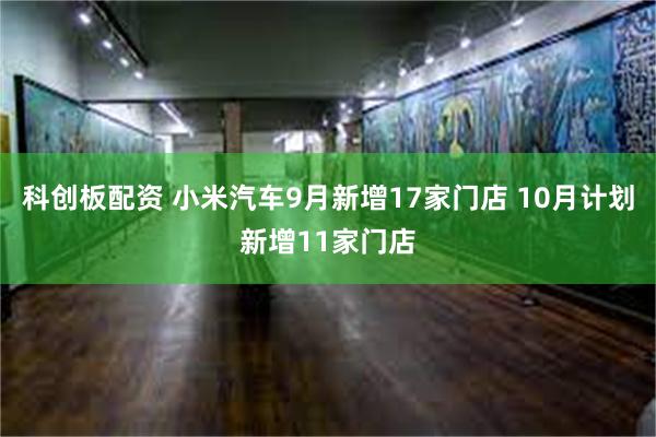 科创板配资 小米汽车9月新增17家门店 10月计划新增11家门店