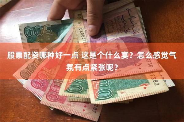 股票配资哪种好一点 这是个什么宴？怎么感觉气氛有点紧张呢？