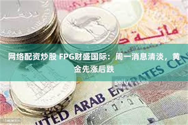 网络配资炒股 FPG财盛国际：周一消息清淡，黄金先涨后跌