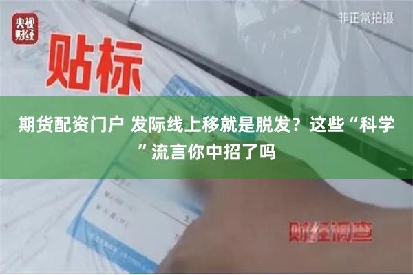 期货配资门户 发际线上移就是脱发？这些“科学”流言你中招了吗