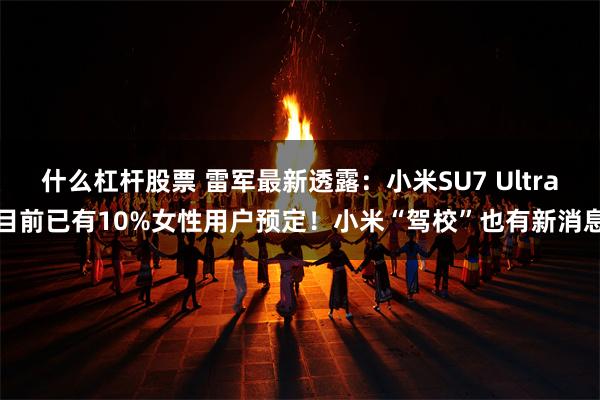 什么杠杆股票 雷军最新透露：小米SU7 Ultra目前已有10%女性用户预定！小米“驾校”也有新消息